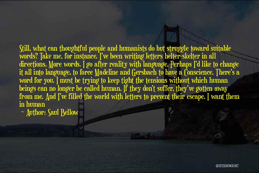 Saul Bellow Quotes: Still, What Can Thoughtful People And Humanists Do But Struggle Toward Suitable Words? Take Me, For Instance. I've Been Writing