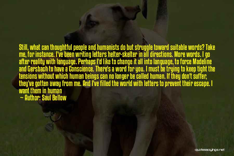 Saul Bellow Quotes: Still, What Can Thoughtful People And Humanists Do But Struggle Toward Suitable Words? Take Me, For Instance. I've Been Writing