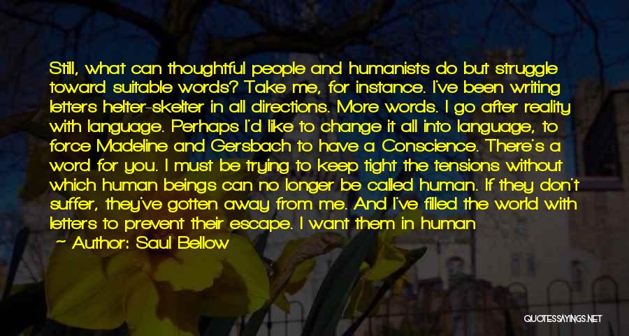 Saul Bellow Quotes: Still, What Can Thoughtful People And Humanists Do But Struggle Toward Suitable Words? Take Me, For Instance. I've Been Writing