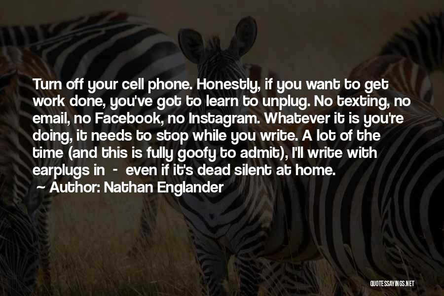 Nathan Englander Quotes: Turn Off Your Cell Phone. Honestly, If You Want To Get Work Done, You've Got To Learn To Unplug. No