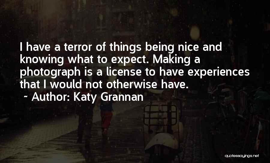 Katy Grannan Quotes: I Have A Terror Of Things Being Nice And Knowing What To Expect. Making A Photograph Is A License To