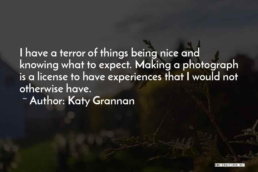 Katy Grannan Quotes: I Have A Terror Of Things Being Nice And Knowing What To Expect. Making A Photograph Is A License To