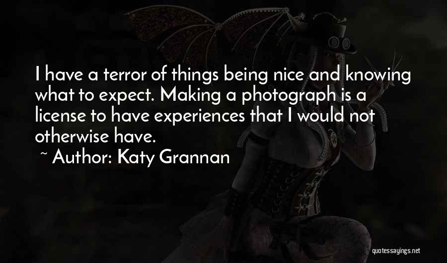 Katy Grannan Quotes: I Have A Terror Of Things Being Nice And Knowing What To Expect. Making A Photograph Is A License To