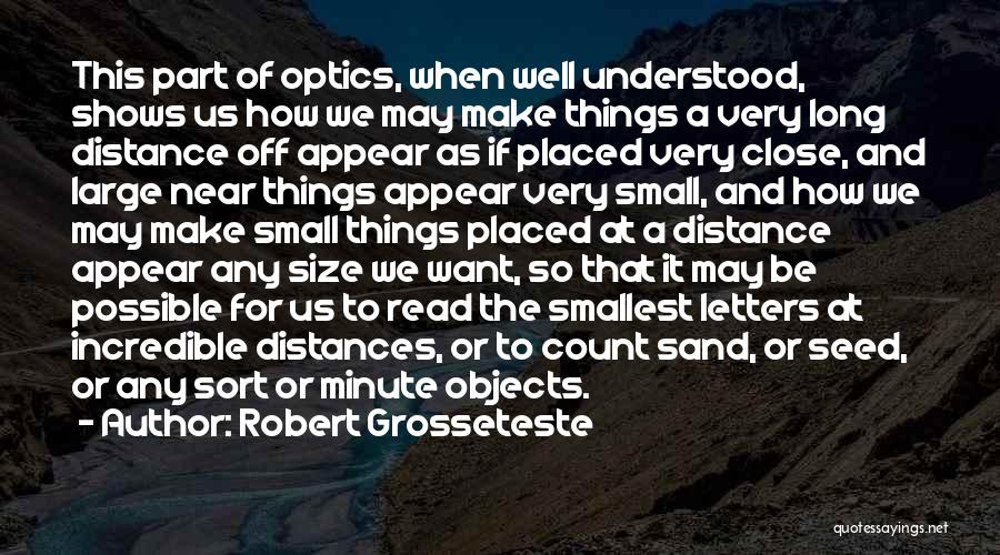 Robert Grosseteste Quotes: This Part Of Optics, When Well Understood, Shows Us How We May Make Things A Very Long Distance Off Appear