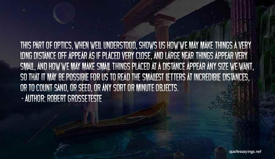 Robert Grosseteste Quotes: This Part Of Optics, When Well Understood, Shows Us How We May Make Things A Very Long Distance Off Appear