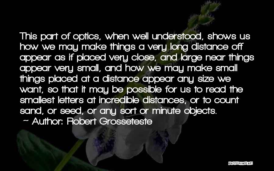 Robert Grosseteste Quotes: This Part Of Optics, When Well Understood, Shows Us How We May Make Things A Very Long Distance Off Appear