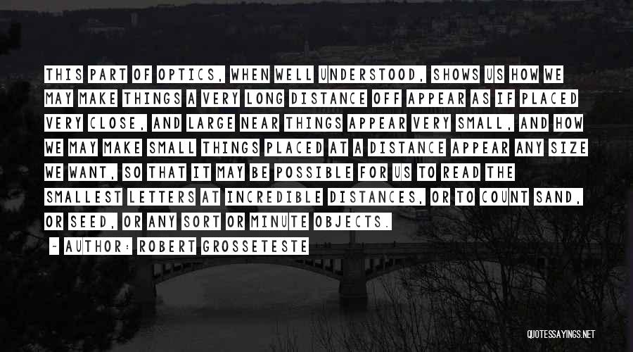 Robert Grosseteste Quotes: This Part Of Optics, When Well Understood, Shows Us How We May Make Things A Very Long Distance Off Appear