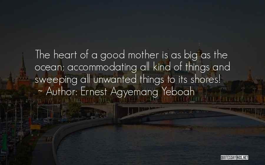Ernest Agyemang Yeboah Quotes: The Heart Of A Good Mother Is As Big As The Ocean; Accommodating All Kind Of Things And Sweeping All