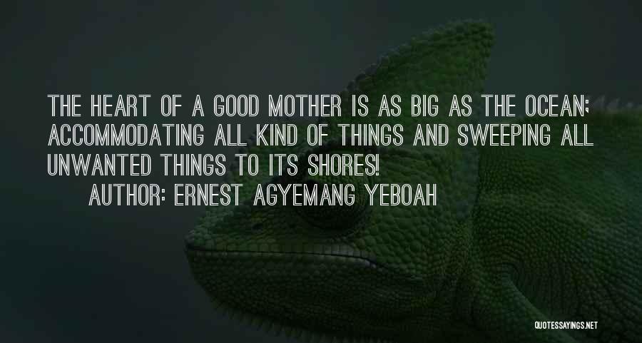 Ernest Agyemang Yeboah Quotes: The Heart Of A Good Mother Is As Big As The Ocean; Accommodating All Kind Of Things And Sweeping All