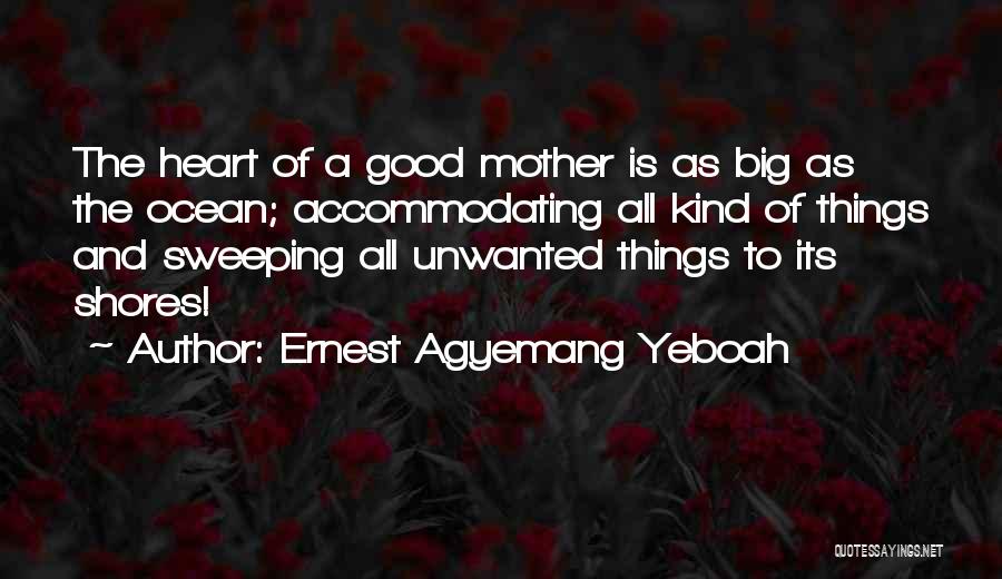 Ernest Agyemang Yeboah Quotes: The Heart Of A Good Mother Is As Big As The Ocean; Accommodating All Kind Of Things And Sweeping All
