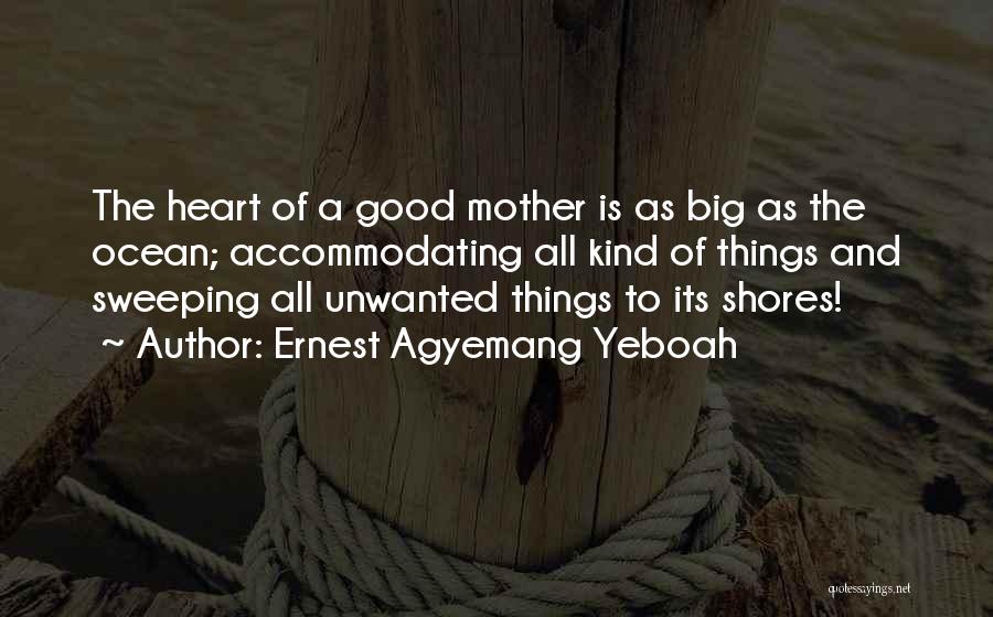 Ernest Agyemang Yeboah Quotes: The Heart Of A Good Mother Is As Big As The Ocean; Accommodating All Kind Of Things And Sweeping All