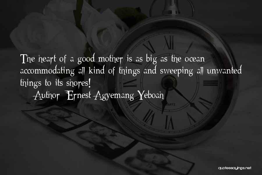 Ernest Agyemang Yeboah Quotes: The Heart Of A Good Mother Is As Big As The Ocean; Accommodating All Kind Of Things And Sweeping All