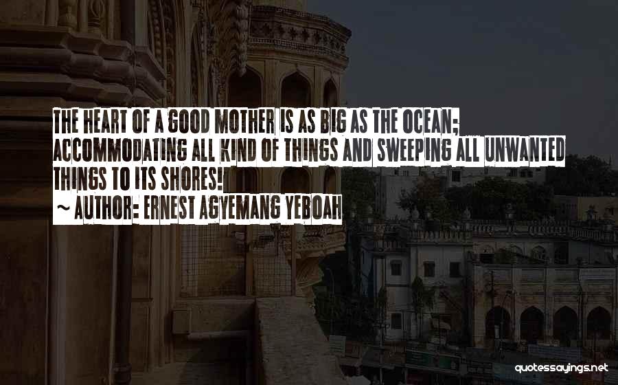 Ernest Agyemang Yeboah Quotes: The Heart Of A Good Mother Is As Big As The Ocean; Accommodating All Kind Of Things And Sweeping All