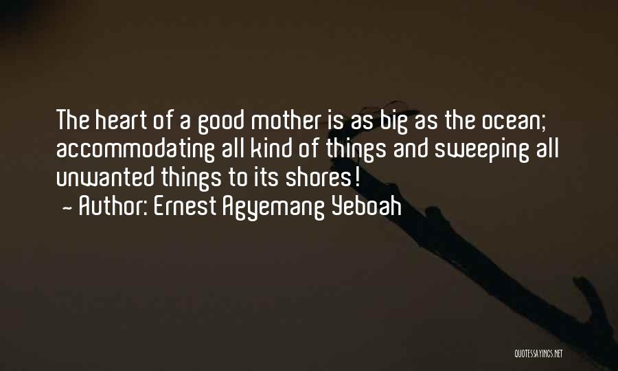 Ernest Agyemang Yeboah Quotes: The Heart Of A Good Mother Is As Big As The Ocean; Accommodating All Kind Of Things And Sweeping All