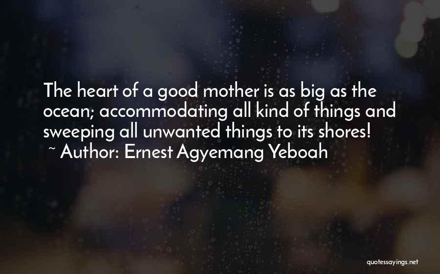 Ernest Agyemang Yeboah Quotes: The Heart Of A Good Mother Is As Big As The Ocean; Accommodating All Kind Of Things And Sweeping All