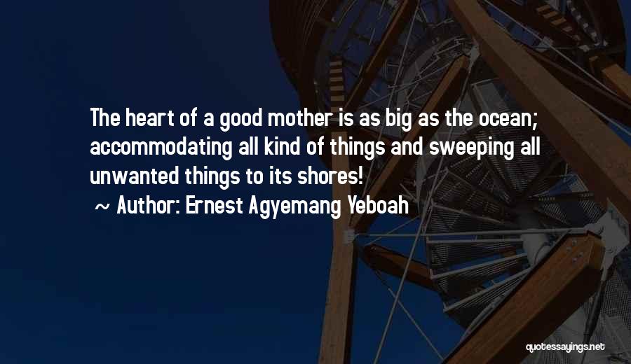 Ernest Agyemang Yeboah Quotes: The Heart Of A Good Mother Is As Big As The Ocean; Accommodating All Kind Of Things And Sweeping All