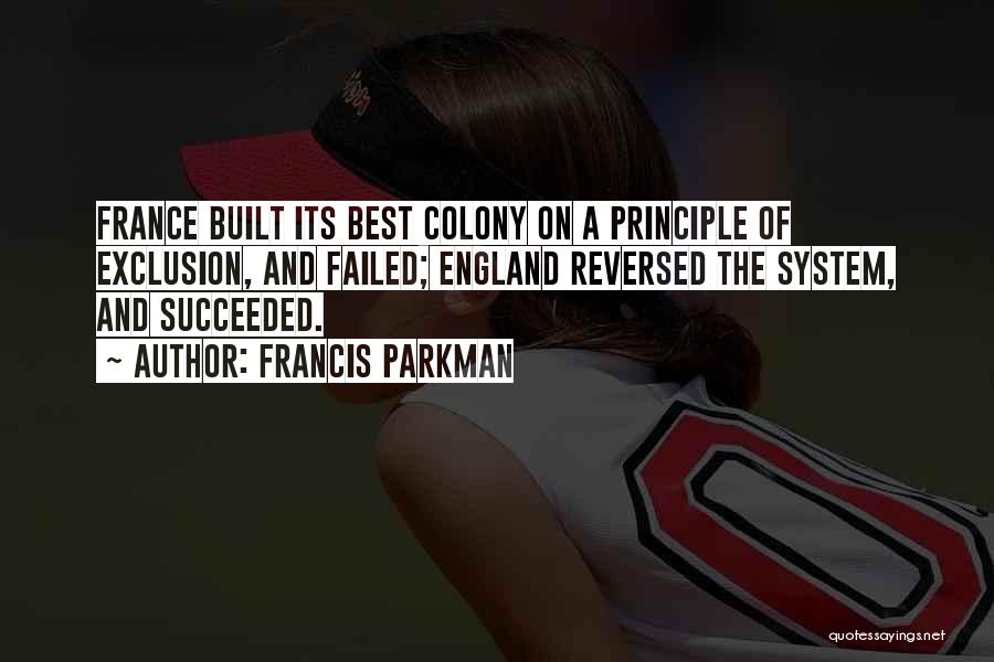 Francis Parkman Quotes: France Built Its Best Colony On A Principle Of Exclusion, And Failed; England Reversed The System, And Succeeded.
