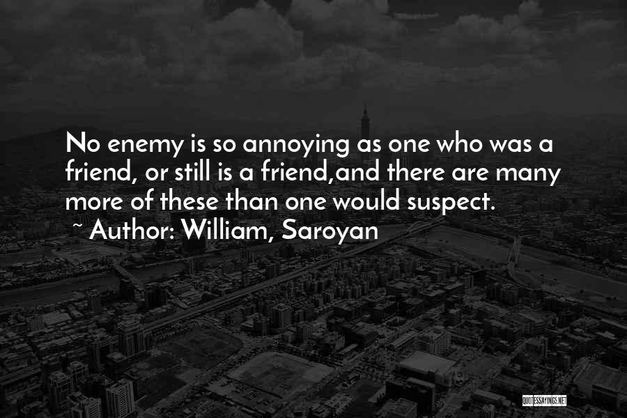 William, Saroyan Quotes: No Enemy Is So Annoying As One Who Was A Friend, Or Still Is A Friend,and There Are Many More