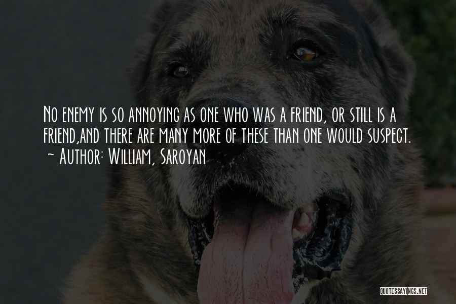 William, Saroyan Quotes: No Enemy Is So Annoying As One Who Was A Friend, Or Still Is A Friend,and There Are Many More