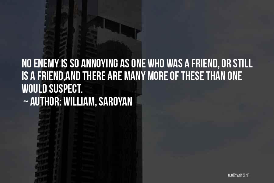 William, Saroyan Quotes: No Enemy Is So Annoying As One Who Was A Friend, Or Still Is A Friend,and There Are Many More