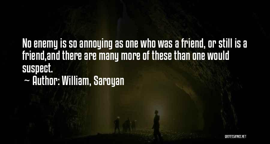 William, Saroyan Quotes: No Enemy Is So Annoying As One Who Was A Friend, Or Still Is A Friend,and There Are Many More