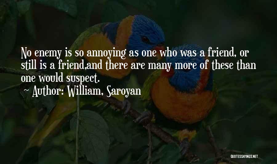 William, Saroyan Quotes: No Enemy Is So Annoying As One Who Was A Friend, Or Still Is A Friend,and There Are Many More