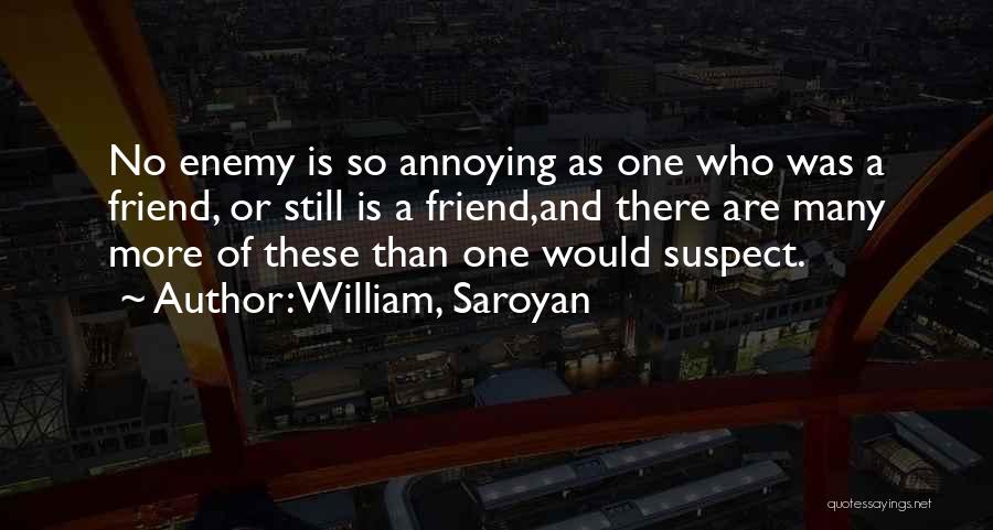 William, Saroyan Quotes: No Enemy Is So Annoying As One Who Was A Friend, Or Still Is A Friend,and There Are Many More
