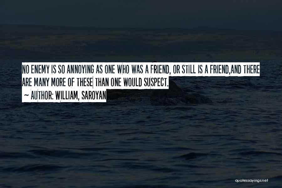 William, Saroyan Quotes: No Enemy Is So Annoying As One Who Was A Friend, Or Still Is A Friend,and There Are Many More