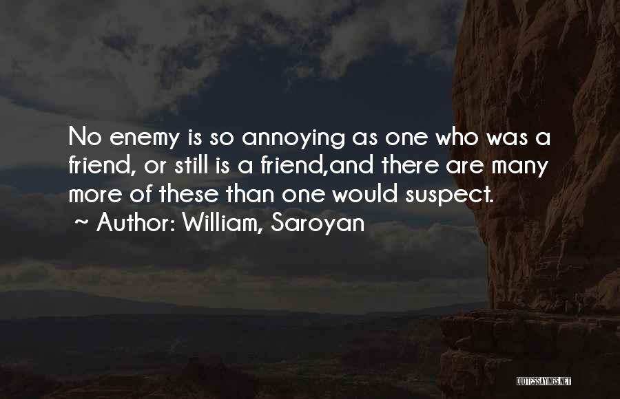 William, Saroyan Quotes: No Enemy Is So Annoying As One Who Was A Friend, Or Still Is A Friend,and There Are Many More