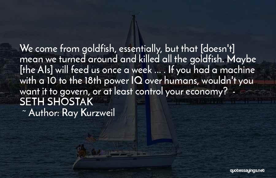 Ray Kurzweil Quotes: We Come From Goldfish, Essentially, But That [doesn't] Mean We Turned Around And Killed All The Goldfish. Maybe [the Ais]