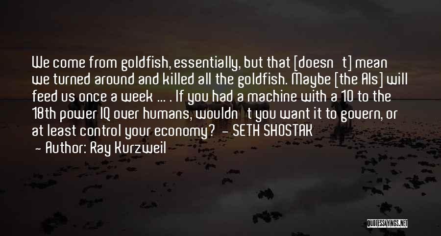 Ray Kurzweil Quotes: We Come From Goldfish, Essentially, But That [doesn't] Mean We Turned Around And Killed All The Goldfish. Maybe [the Ais]