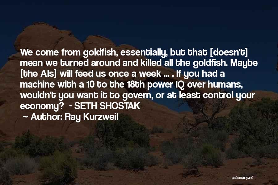 Ray Kurzweil Quotes: We Come From Goldfish, Essentially, But That [doesn't] Mean We Turned Around And Killed All The Goldfish. Maybe [the Ais]