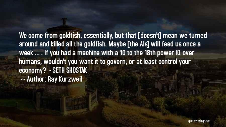 Ray Kurzweil Quotes: We Come From Goldfish, Essentially, But That [doesn't] Mean We Turned Around And Killed All The Goldfish. Maybe [the Ais]