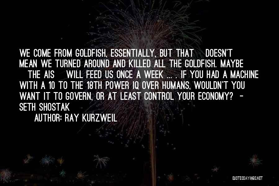 Ray Kurzweil Quotes: We Come From Goldfish, Essentially, But That [doesn't] Mean We Turned Around And Killed All The Goldfish. Maybe [the Ais]