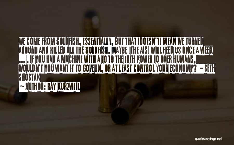 Ray Kurzweil Quotes: We Come From Goldfish, Essentially, But That [doesn't] Mean We Turned Around And Killed All The Goldfish. Maybe [the Ais]