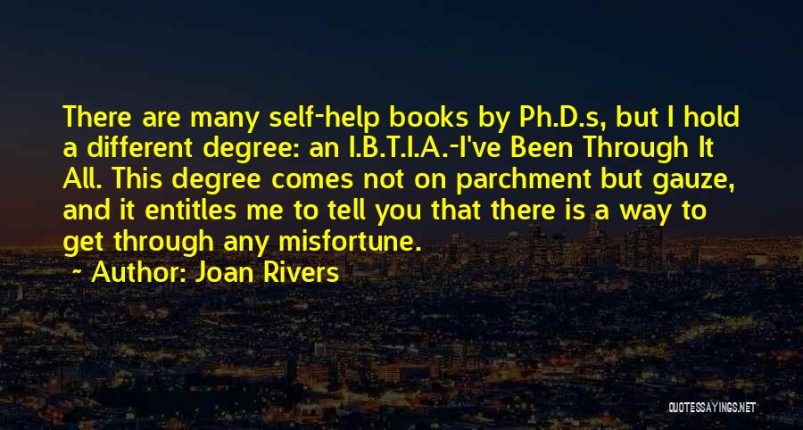 Joan Rivers Quotes: There Are Many Self-help Books By Ph.d.s, But I Hold A Different Degree: An I.b.t.i.a.-i've Been Through It All. This