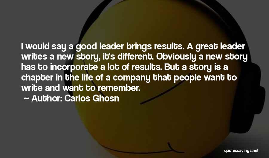 Carlos Ghosn Quotes: I Would Say A Good Leader Brings Results. A Great Leader Writes A New Story, It's Different. Obviously A New