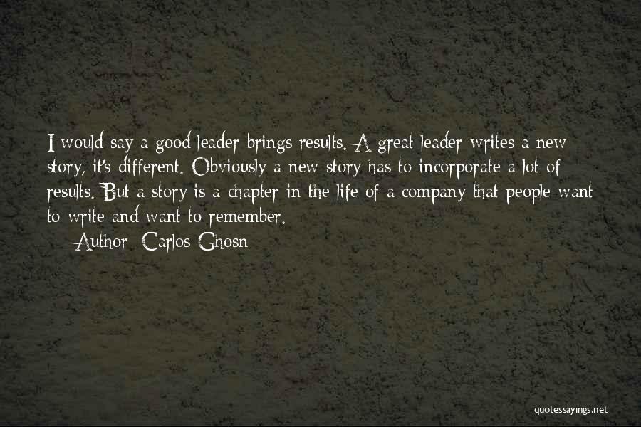 Carlos Ghosn Quotes: I Would Say A Good Leader Brings Results. A Great Leader Writes A New Story, It's Different. Obviously A New