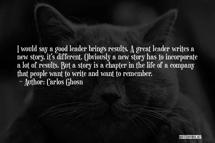 Carlos Ghosn Quotes: I Would Say A Good Leader Brings Results. A Great Leader Writes A New Story, It's Different. Obviously A New