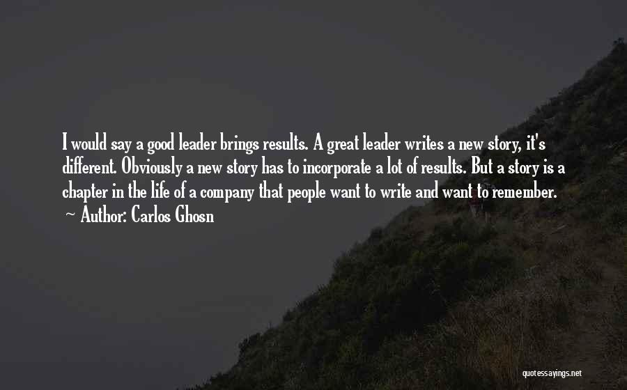 Carlos Ghosn Quotes: I Would Say A Good Leader Brings Results. A Great Leader Writes A New Story, It's Different. Obviously A New