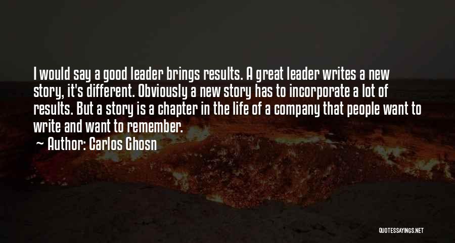 Carlos Ghosn Quotes: I Would Say A Good Leader Brings Results. A Great Leader Writes A New Story, It's Different. Obviously A New