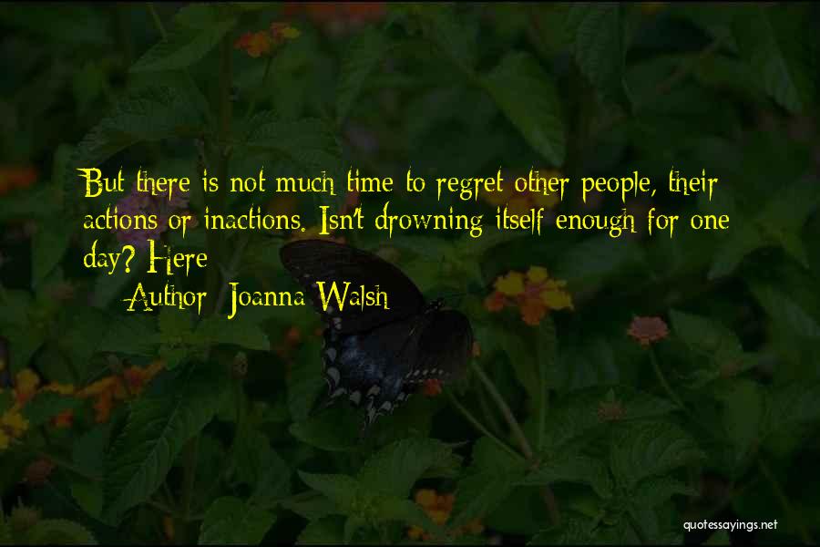 Joanna Walsh Quotes: But There Is Not Much Time To Regret Other People, Their Actions Or Inactions. Isn't Drowning Itself Enough For One