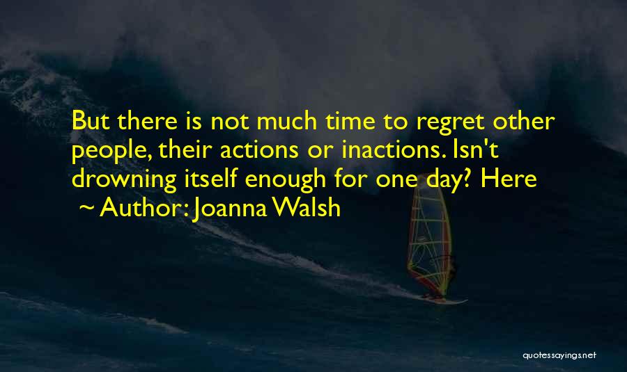 Joanna Walsh Quotes: But There Is Not Much Time To Regret Other People, Their Actions Or Inactions. Isn't Drowning Itself Enough For One