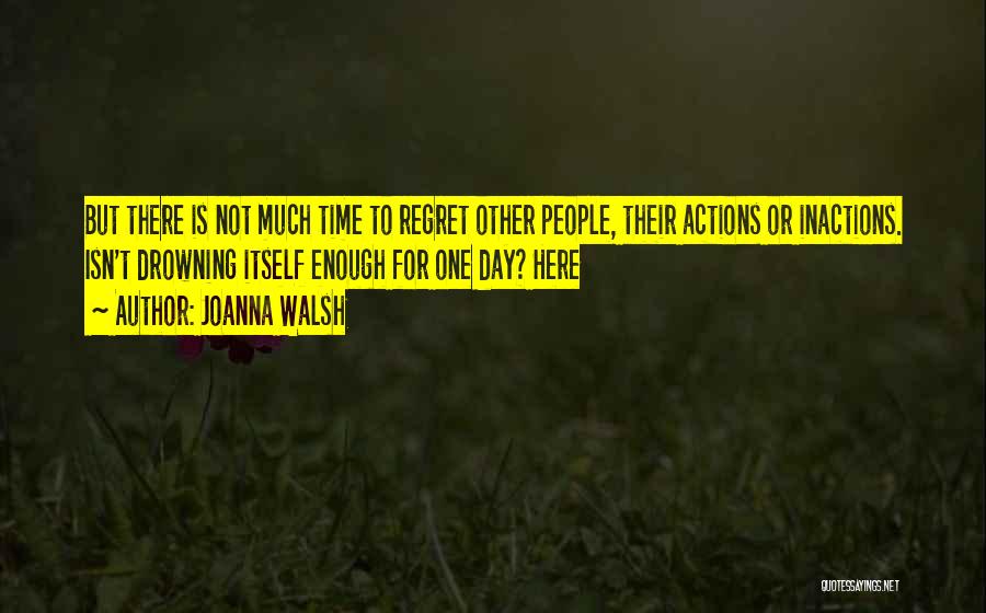 Joanna Walsh Quotes: But There Is Not Much Time To Regret Other People, Their Actions Or Inactions. Isn't Drowning Itself Enough For One