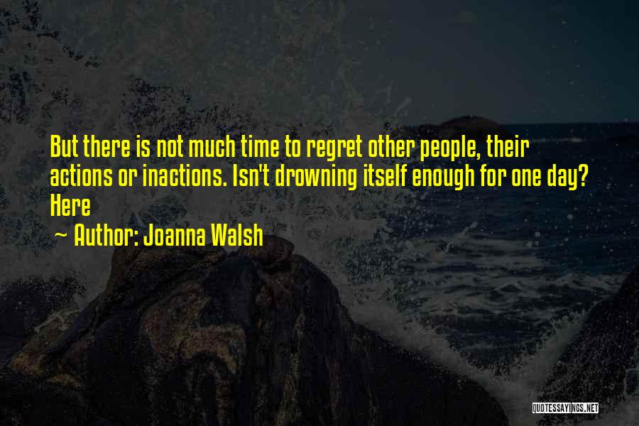 Joanna Walsh Quotes: But There Is Not Much Time To Regret Other People, Their Actions Or Inactions. Isn't Drowning Itself Enough For One