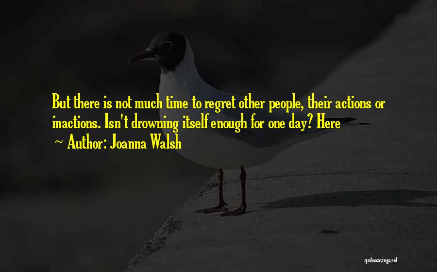 Joanna Walsh Quotes: But There Is Not Much Time To Regret Other People, Their Actions Or Inactions. Isn't Drowning Itself Enough For One