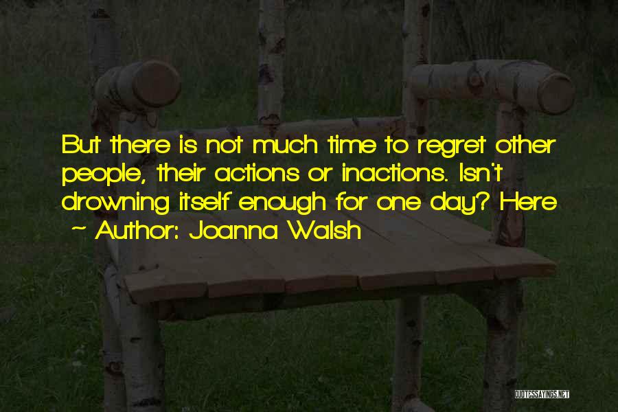 Joanna Walsh Quotes: But There Is Not Much Time To Regret Other People, Their Actions Or Inactions. Isn't Drowning Itself Enough For One