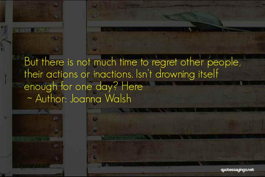 Joanna Walsh Quotes: But There Is Not Much Time To Regret Other People, Their Actions Or Inactions. Isn't Drowning Itself Enough For One