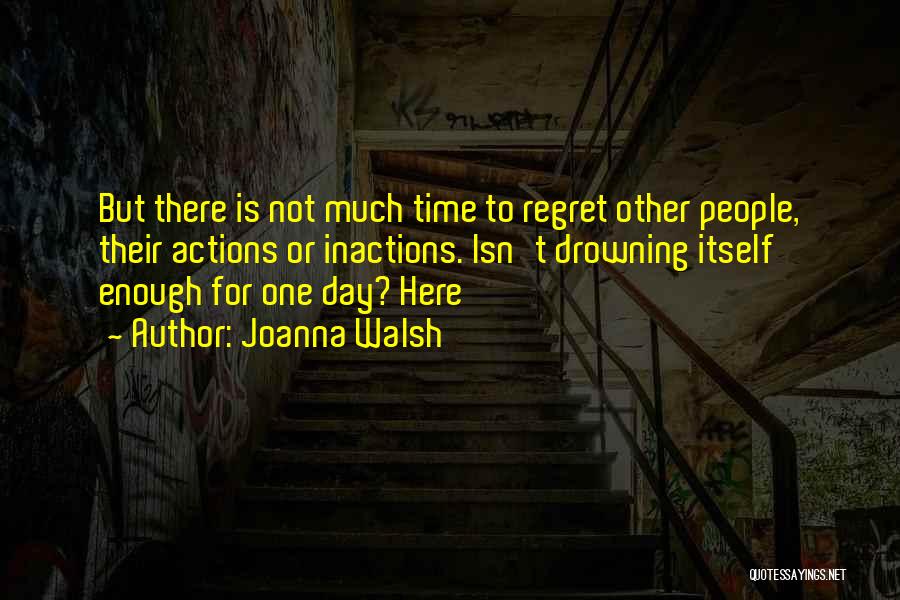 Joanna Walsh Quotes: But There Is Not Much Time To Regret Other People, Their Actions Or Inactions. Isn't Drowning Itself Enough For One