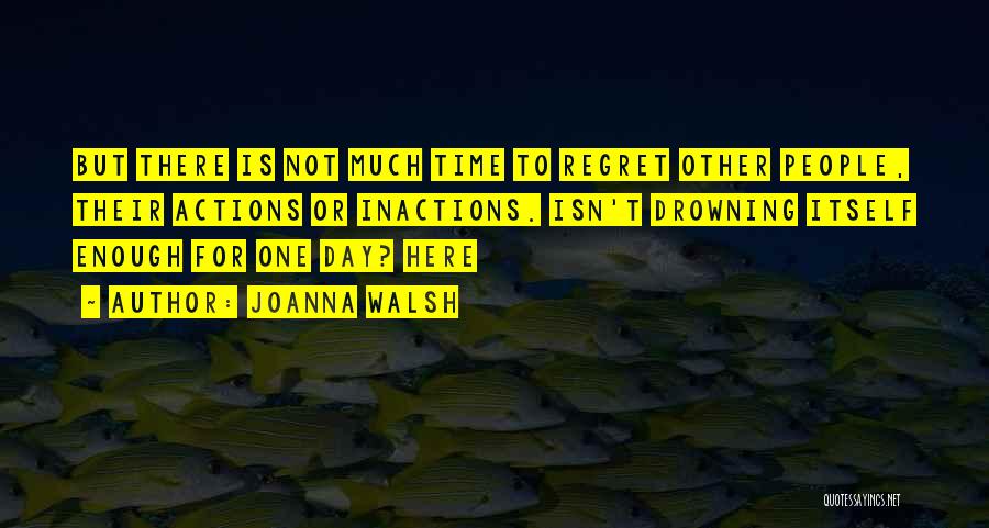 Joanna Walsh Quotes: But There Is Not Much Time To Regret Other People, Their Actions Or Inactions. Isn't Drowning Itself Enough For One